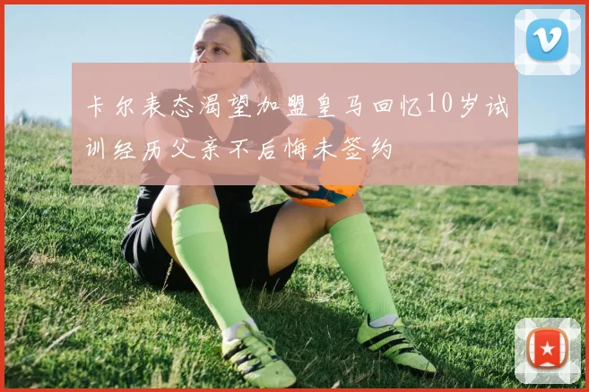 卡尔表态渴望加盟皇马回忆10岁试训经历父亲不后悔未签约
