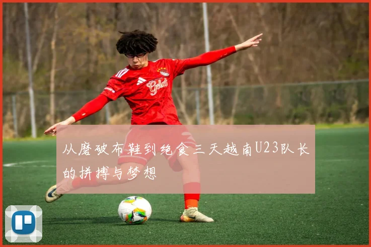 从磨破布鞋到绝食三天越南U23队长的拼搏与梦想