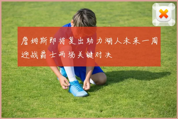 詹姆斯即将复出助力湖人未来一周迎战爵士两场关键对决