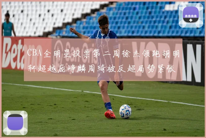 CBA全明星投票第二周徐杰领跑胡明轩超越庞峥麟周琦被反超局势紧张