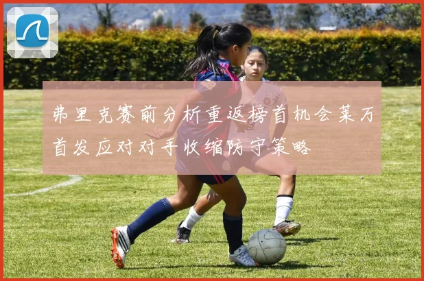 弗里克赛前分析重返榜首机会莱万首发应对对手收缩防守策略