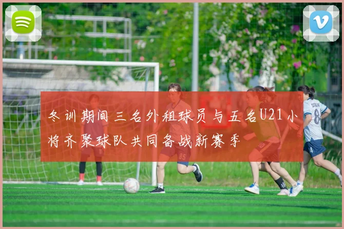 冬训期间三名外租球员与五名U21小将齐聚球队共同备战新赛季