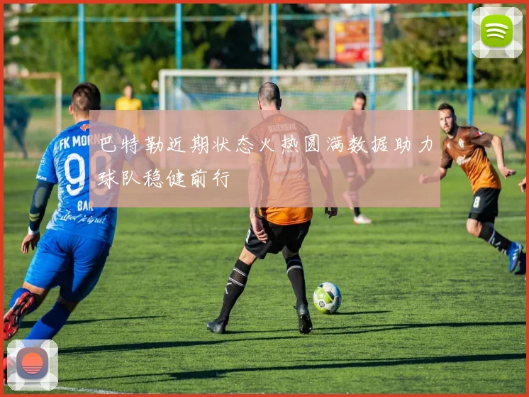 巴特勒近期状态火热圆满数据助力球队稳健前行