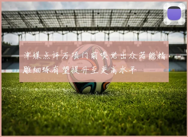 津媒点评万项门前嗅觉出众若能精雕细琢有望提升至更高水平