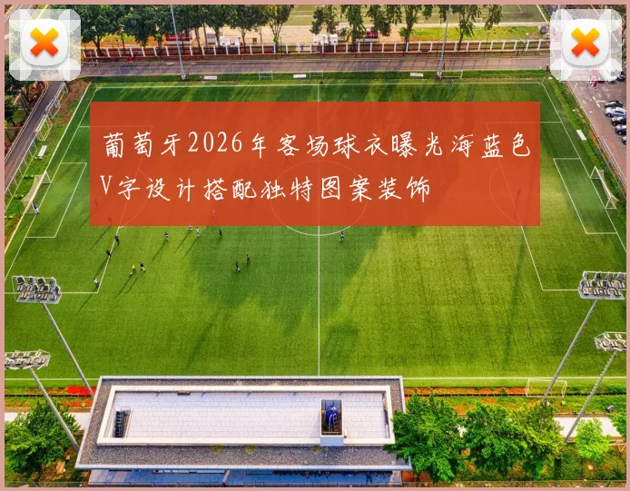葡萄牙2026年客场球衣曝光海蓝色V字设计搭配独特图案装饰