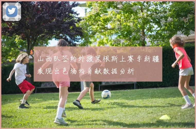 山西队签约外援黑根斯上赛季新疆表现出色场均贡献数据分析