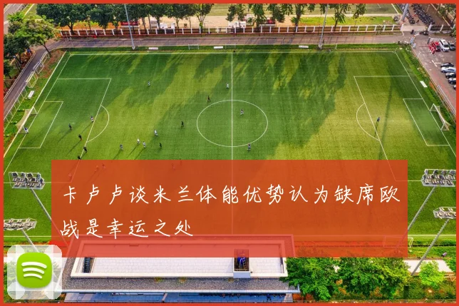 卡卢卢谈米兰体能优势认为缺席欧战是幸运之处