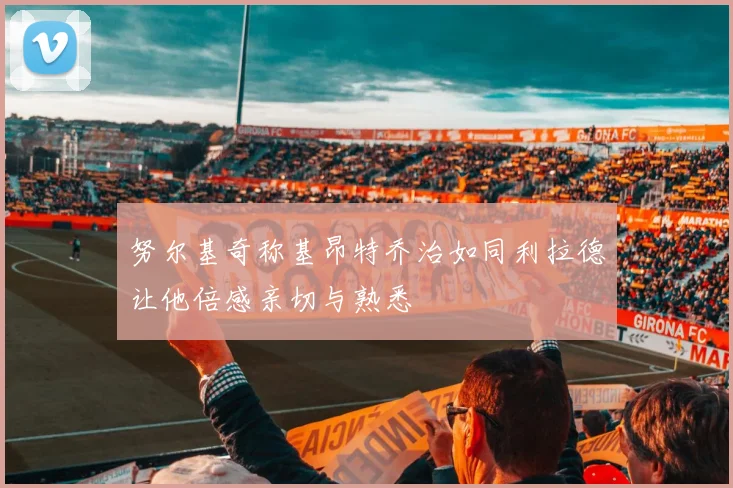 努尔基奇称基昂特乔治如同利拉德让他倍感亲切与熟悉