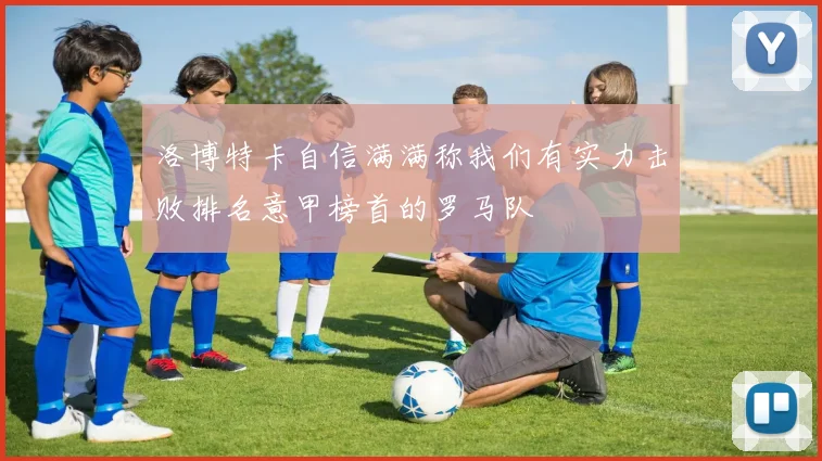 洛博特卡自信满满称我们有实力击败排名意甲榜首的罗马队