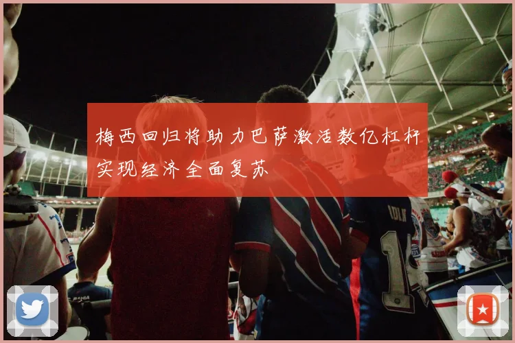 梅西回归将助力巴萨激活数亿杠杆实现经济全面复苏