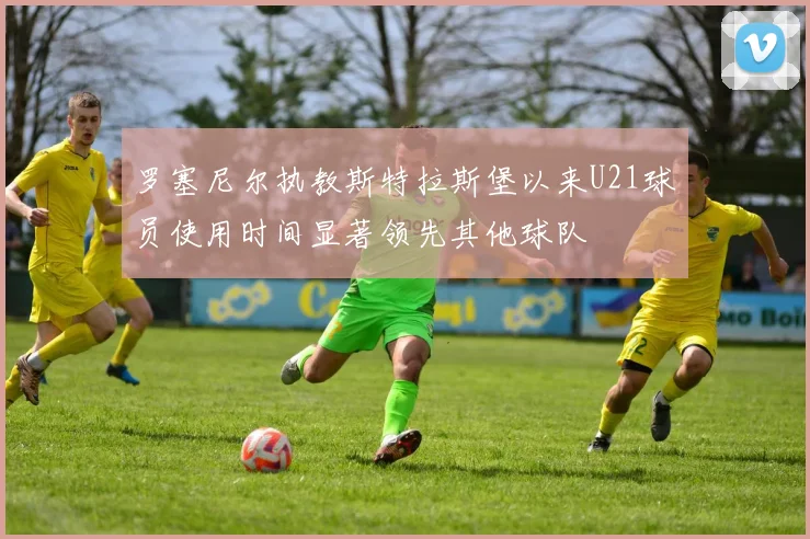 罗塞尼尔执教斯特拉斯堡以来U21球员使用时间显著领先其他球队