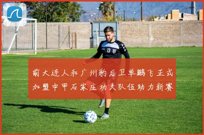 前大连人和广州豹后卫单鹏飞正式加盟中甲石家庄功夫队伍助力新赛季