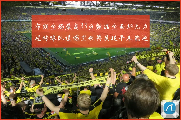布朗全场最高33分数据全面却无力逆转球队遗憾空砍再度追平未能逆袭