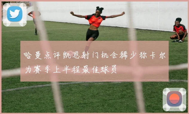 哈曼点评凯恩射门机会稀少称卡尔为赛季上半程最佳球员
