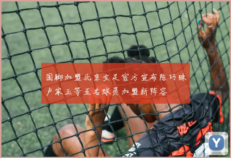 国脚加盟北京女足官方宣布陈巧珠卢家玉等五名球员加盟新阵容