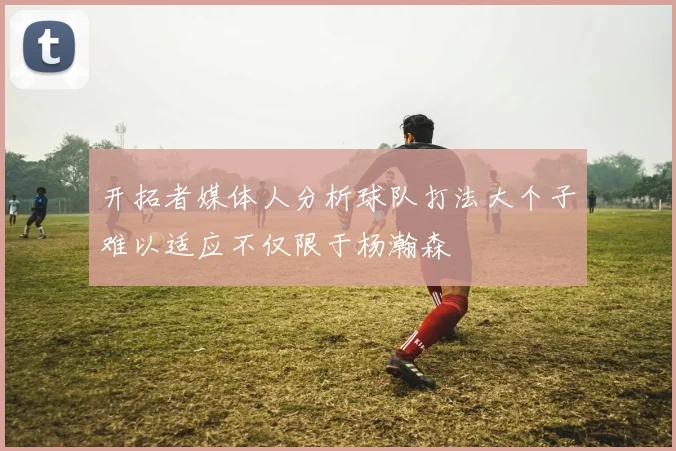 开拓者媒体人分析球队打法大个子难以适应不仅限于杨瀚森