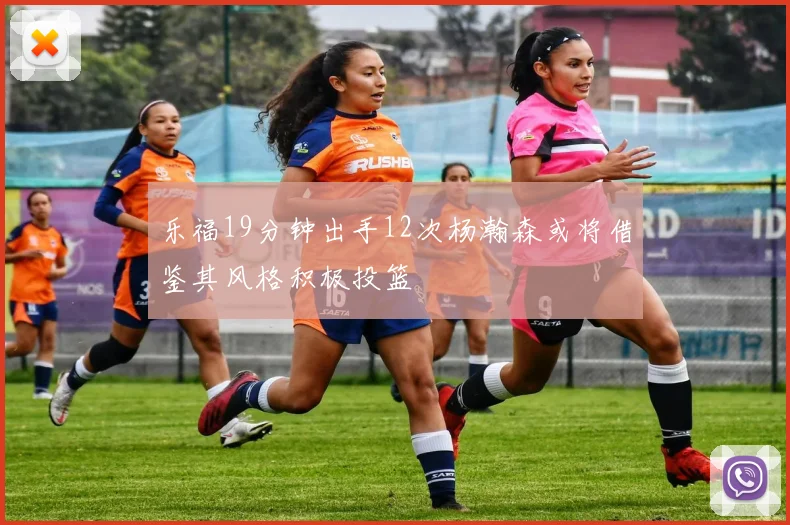 乐福19分钟出手12次杨瀚森或将借鉴其风格积极投篮