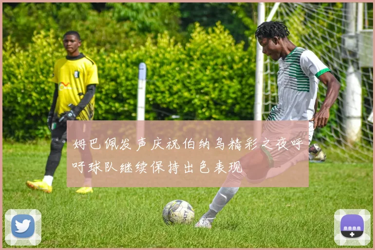 姆巴佩发声庆祝伯纳乌精彩之夜呼吁球队继续保持出色表现