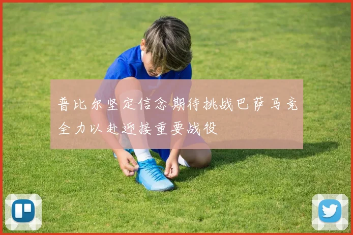 普比尔坚定信念期待挑战巴萨马竞全力以赴迎接重要战役