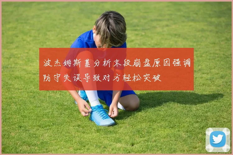 波杰姆斯基分析末段崩盘原因强调防守失误导致对方轻松突破