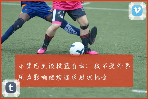 小贾巴里谈投篮自由：我不受外界压力影响继续追求进攻机会