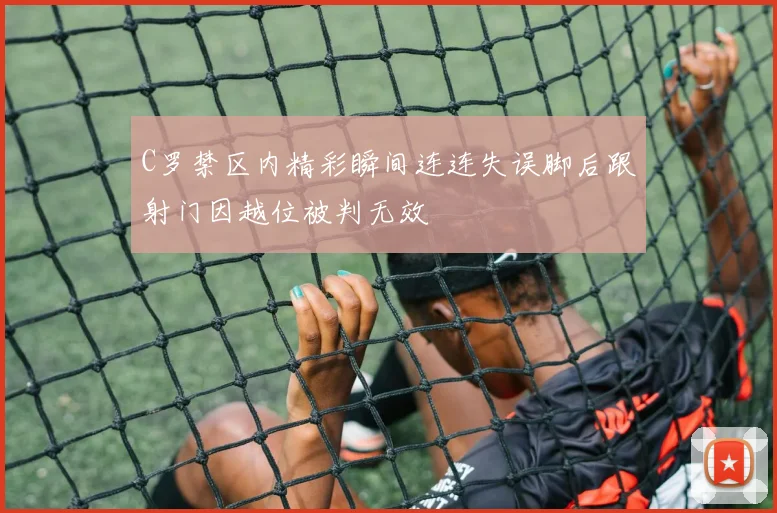 C罗禁区内精彩瞬间连连失误脚后跟射门因越位被判无效
