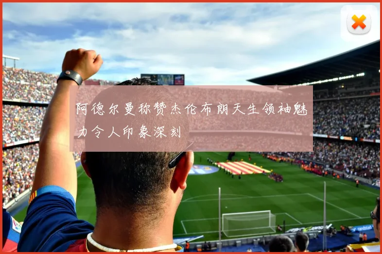阿德尔曼称赞杰伦布朗天生领袖魅力令人印象深刻