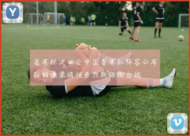 省港杯次回合中国香港队阵容公布孙铭谦梁诺恒劳烈斯领衔出战