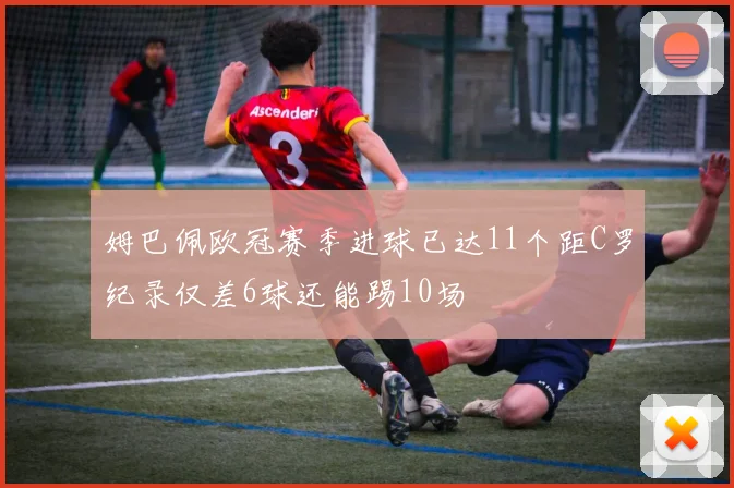 姆巴佩欧冠赛季进球已达11个距C罗纪录仅差6球还能踢10场