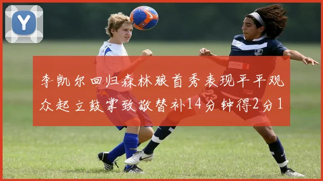 李凯尔回归森林狼首秀表现平平观众起立鼓掌致敬替补14分钟得2分1板
