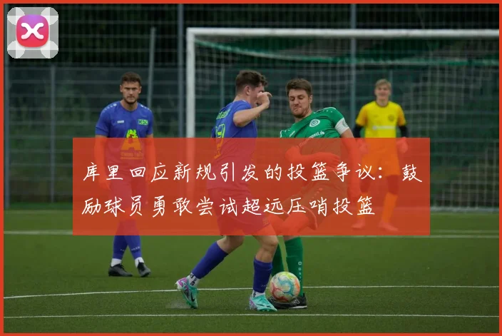 库里回应新规引发的投篮争议：鼓励球员勇敢尝试超远压哨投篮