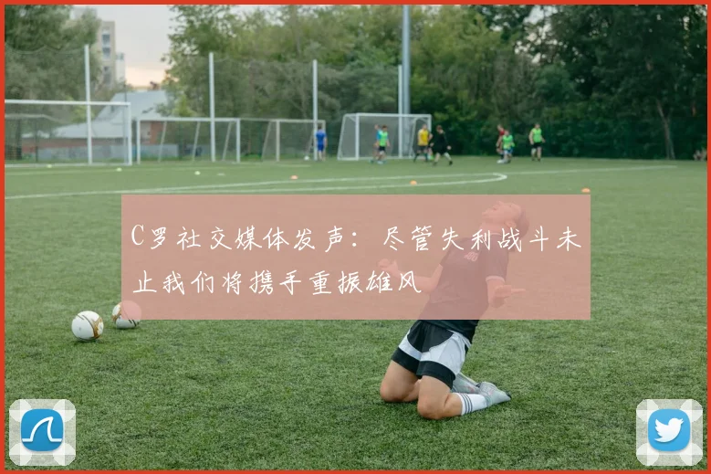 C罗社交媒体发声：尽管失利战斗未止我们将携手重振雄风
