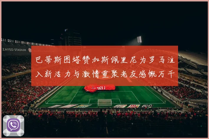 巴蒂斯图塔赞加斯佩里尼为罗马注入新活力与激情重聚老友感慨万千