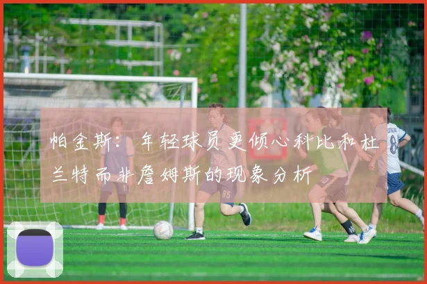 帕金斯：年轻球员更倾心科比和杜兰特而非詹姆斯的现象分析