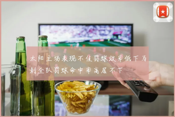 太阳主场表现不佳罚球效率低下马刺全队罚球命中率高居不下