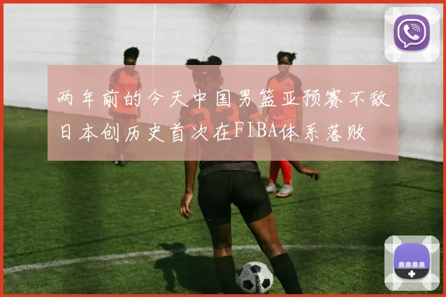 两年前的今天中国男篮亚预赛不敌日本创历史首次在FIBA体系落败