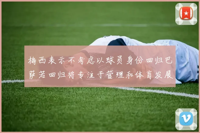 梅西表示不考虑以球员身份回归巴萨若回归将专注于管理和体育发展