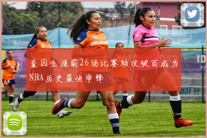 奎因生涯前26场比赛助攻破百成为NBA历史最快中锋