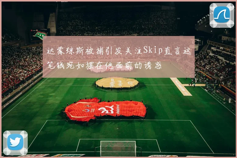 达蒙琼斯被捕引发关注Skip直言这笔钱宛如摆在他面前的诱惑