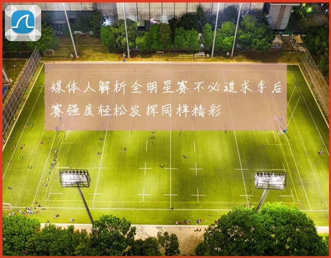 媒体人解析全明星赛不必追求季后赛强度轻松发挥同样精彩