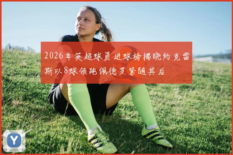 2026年英超球员进球榜揭晓约克雷斯以8球领跑佩德罗紧随其后