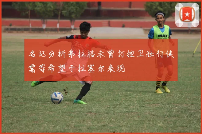 名记分析弗拉格未曾打控卫独行侠需寄希望于拉塞尔表现