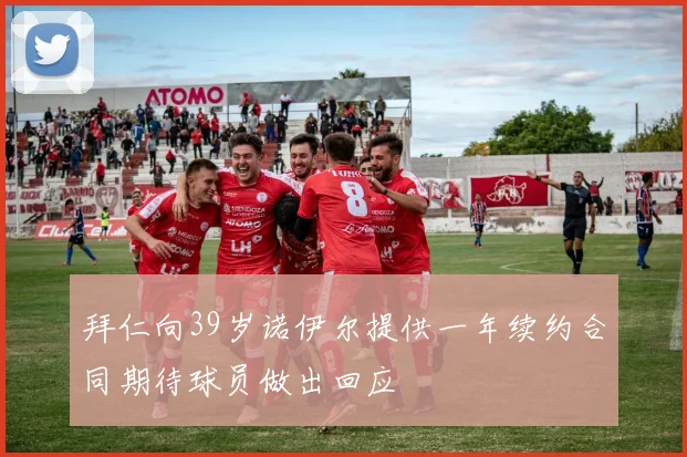 拜仁向39岁诺伊尔提供一年续约合同期待球员做出回应