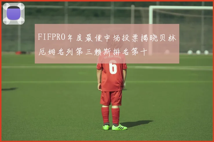 FIFPRO年度最佳中场投票揭晓贝林厄姆名列第三赖斯排名第十