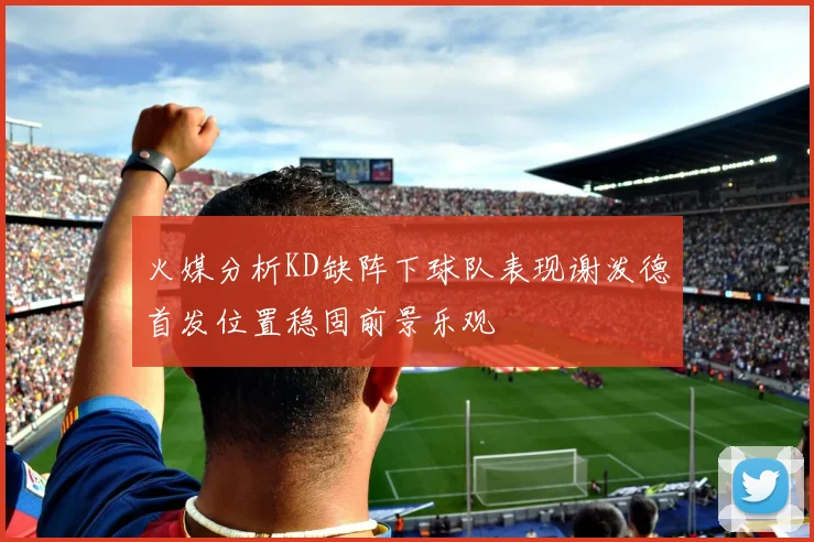 火媒分析KD缺阵下球队表现谢泼德首发位置稳固前景乐观