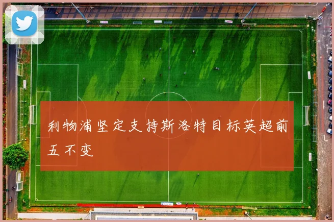 利物浦坚定支持斯洛特目标英超前五不变