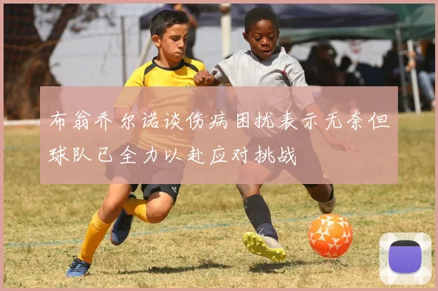 布翁乔尔诺谈伤病困扰表示无奈但球队已全力以赴应对挑战