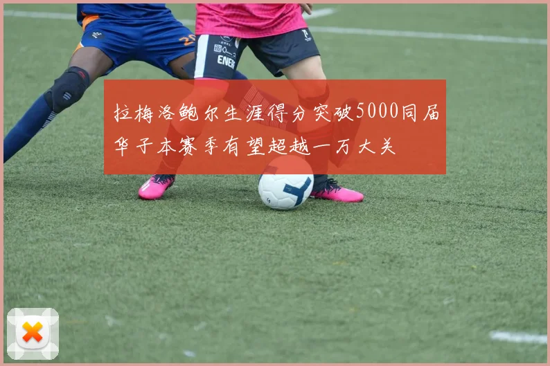 拉梅洛鲍尔生涯得分突破5000同届华子本赛季有望超越一万大关