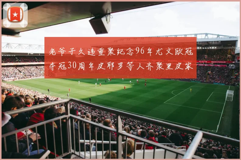 老爷子久违重聚纪念96年尤文欧冠夺冠30周年皮耶罗等人齐聚里皮家