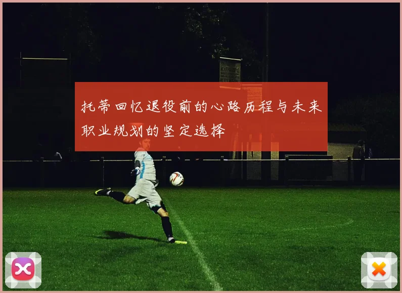 托蒂回忆退役前的心路历程与未来职业规划的坚定选择